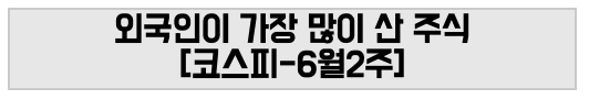외국인이 가장 많이 산 주식 [코스피-6월2주]