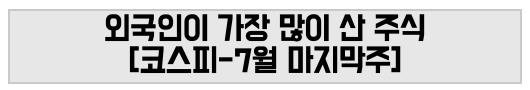 외국인이 가장 많이 산 주식 [코스피-7월 마지막주]