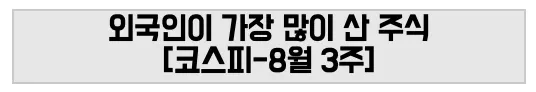 외국인이 가장 많이 산 주식 [코스피-8월 3주]