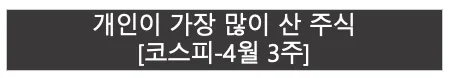 개인이 가장 많이 산 주식 | 코스피 4월 3주 |