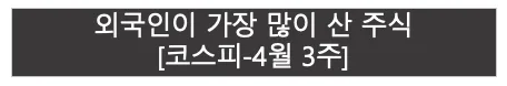 외국인이 가장 많이 산 주식 | 코스피 4월 3주 |